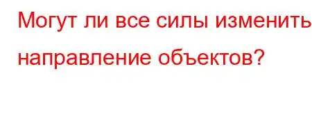 Могут ли все силы изменить направление объектов?